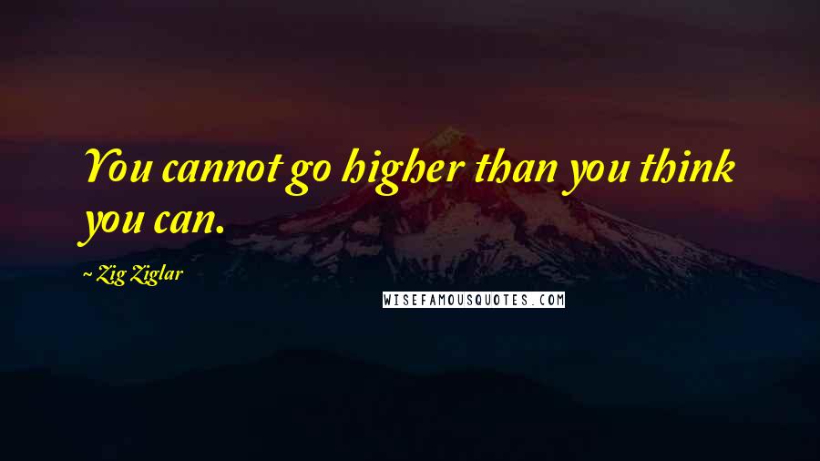 Zig Ziglar Quotes: You cannot go higher than you think you can.