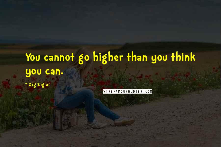 Zig Ziglar Quotes: You cannot go higher than you think you can.