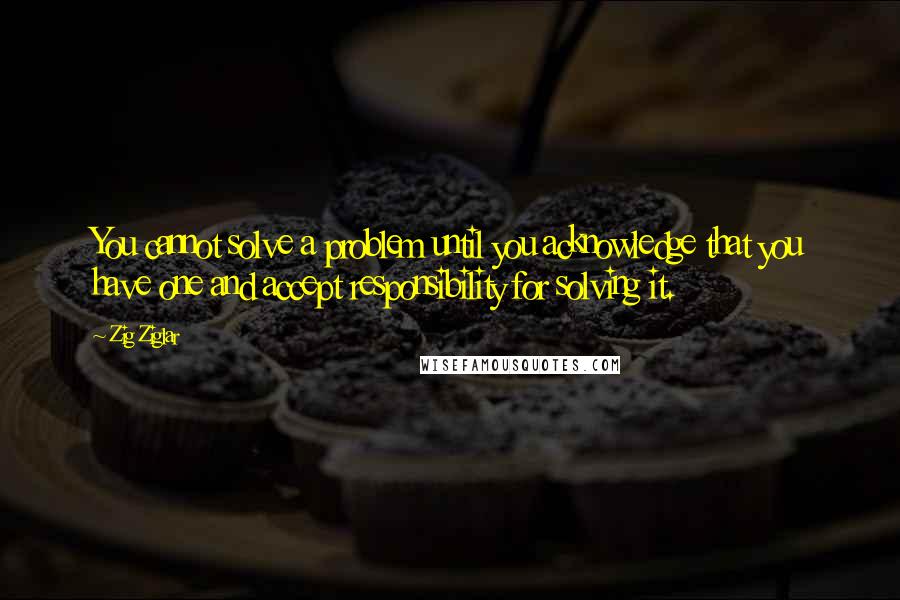 Zig Ziglar Quotes: You cannot solve a problem until you acknowledge that you have one and accept responsibility for solving it.