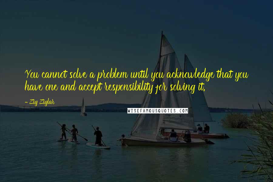 Zig Ziglar Quotes: You cannot solve a problem until you acknowledge that you have one and accept responsibility for solving it.