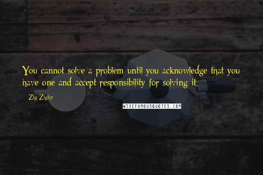 Zig Ziglar Quotes: You cannot solve a problem until you acknowledge that you have one and accept responsibility for solving it.