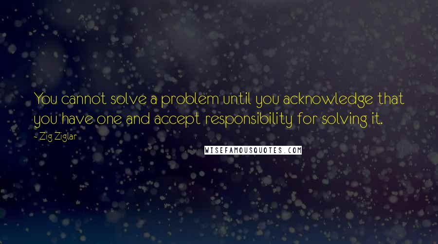 Zig Ziglar Quotes: You cannot solve a problem until you acknowledge that you have one and accept responsibility for solving it.
