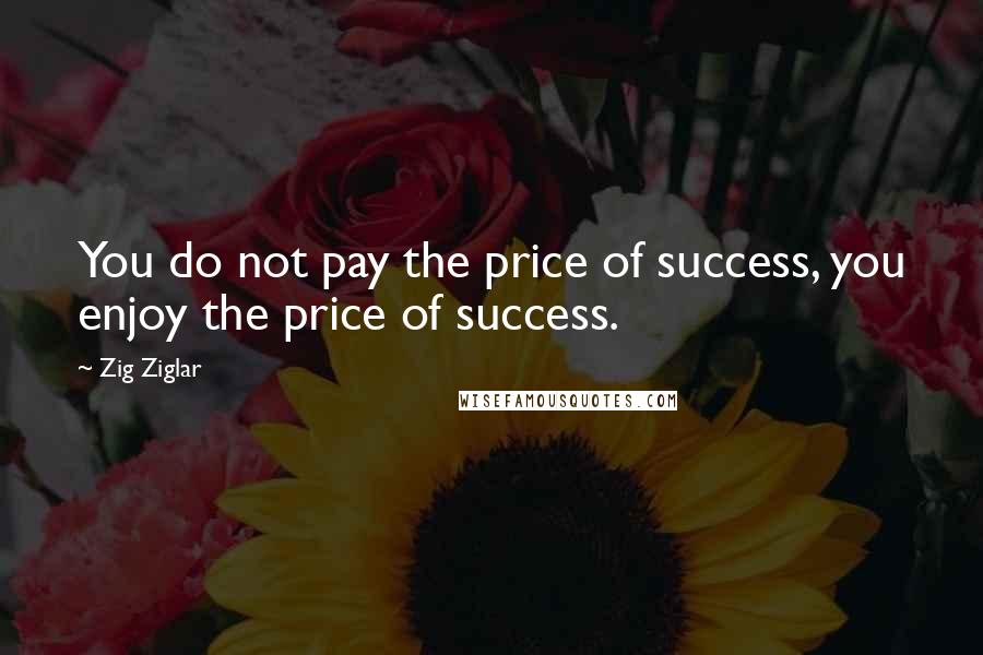 Zig Ziglar Quotes: You do not pay the price of success, you enjoy the price of success.