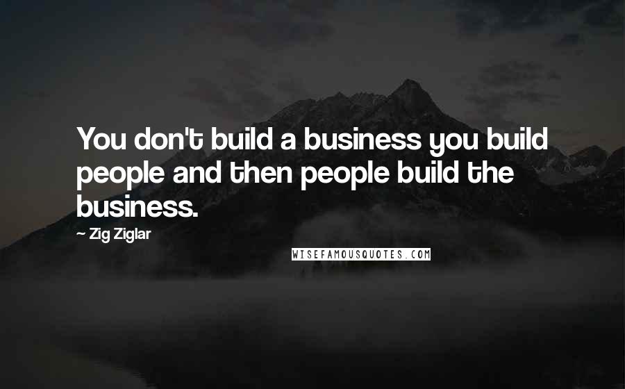 Zig Ziglar Quotes: You don't build a business you build people and then people build the business.