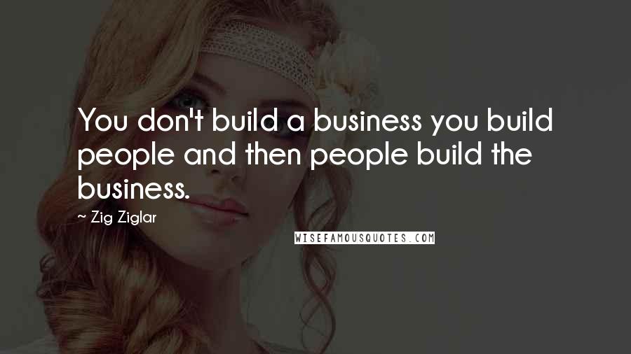 Zig Ziglar Quotes: You don't build a business you build people and then people build the business.