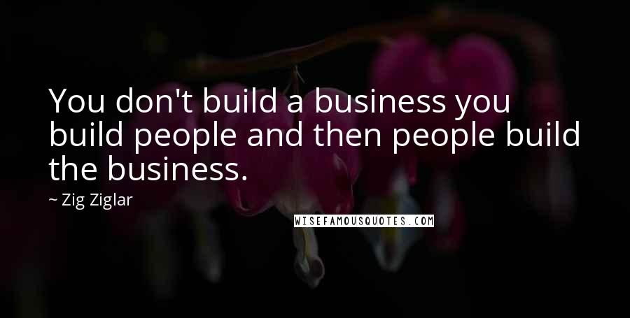 Zig Ziglar Quotes: You don't build a business you build people and then people build the business.