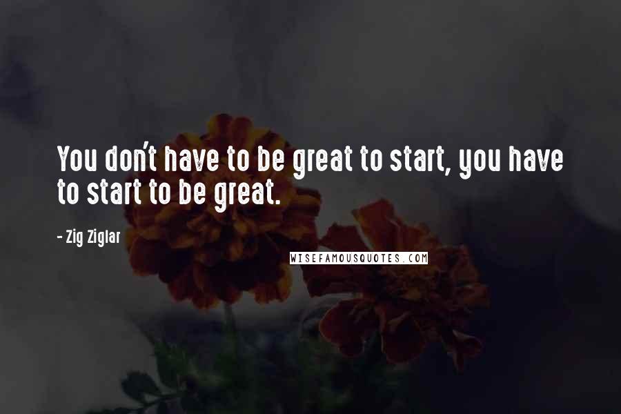 Zig Ziglar Quotes: You don't have to be great to start, you have to start to be great.