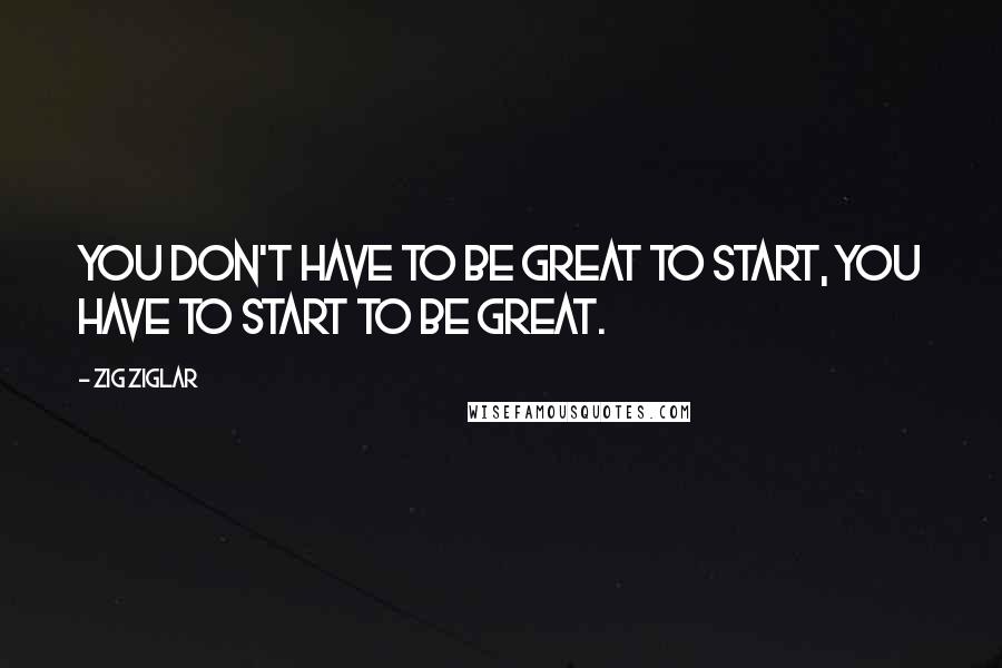 Zig Ziglar Quotes: You don't have to be great to start, you have to start to be great.