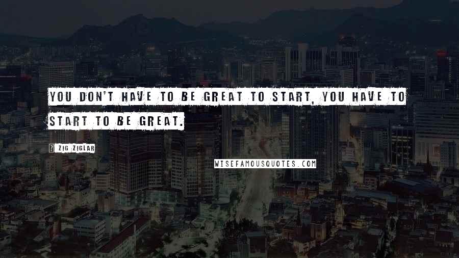 Zig Ziglar Quotes: You don't have to be great to start, you have to start to be great.