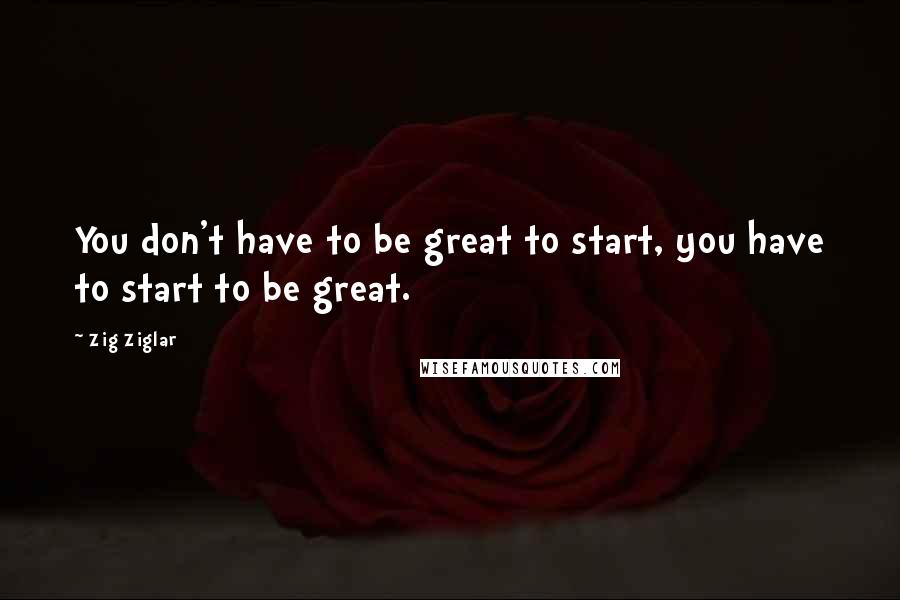 Zig Ziglar Quotes: You don't have to be great to start, you have to start to be great.