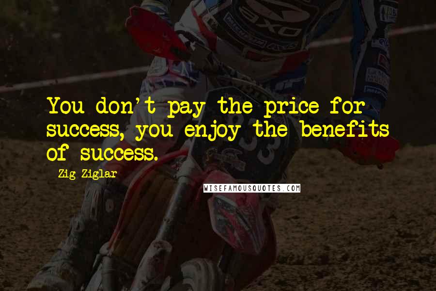 Zig Ziglar Quotes: You don't pay the price for success, you enjoy the benefits of success.