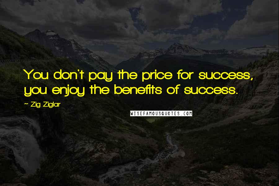 Zig Ziglar Quotes: You don't pay the price for success, you enjoy the benefits of success.