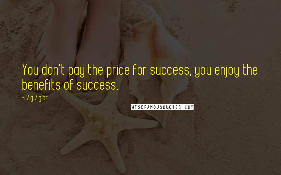 Zig Ziglar Quotes: You don't pay the price for success, you enjoy the benefits of success.