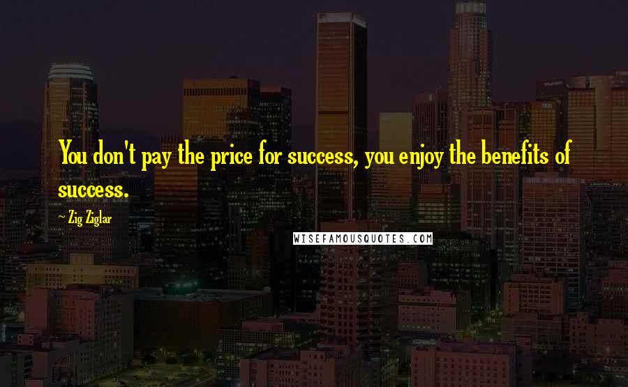 Zig Ziglar Quotes: You don't pay the price for success, you enjoy the benefits of success.