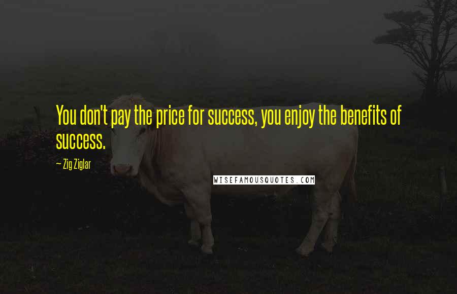 Zig Ziglar Quotes: You don't pay the price for success, you enjoy the benefits of success.