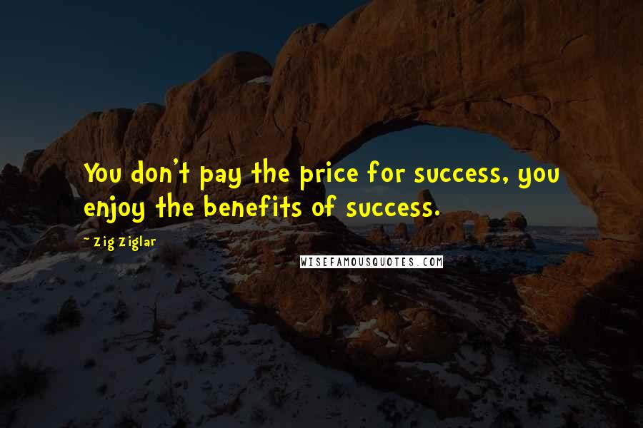 Zig Ziglar Quotes: You don't pay the price for success, you enjoy the benefits of success.