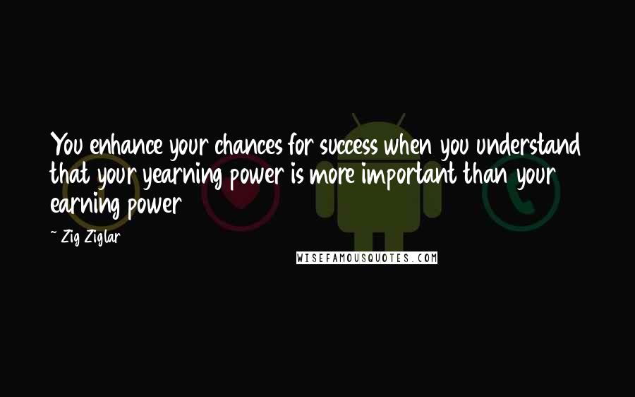 Zig Ziglar Quotes: You enhance your chances for success when you understand that your yearning power is more important than your earning power