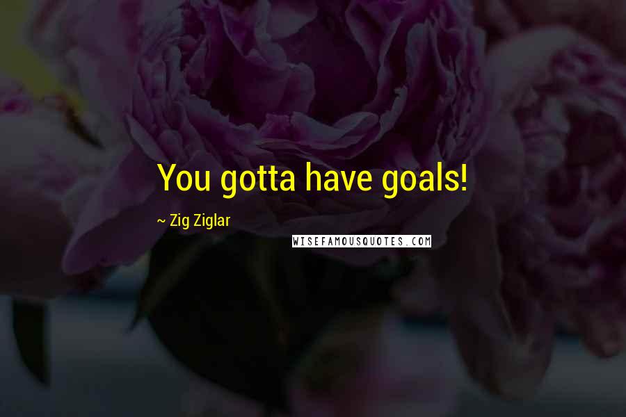 Zig Ziglar Quotes: You gotta have goals!