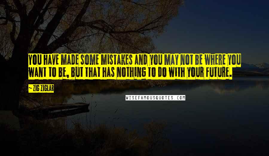 Zig Ziglar Quotes: You have made some mistakes and you may not be where you want to be, but that has nothing to do with your future.