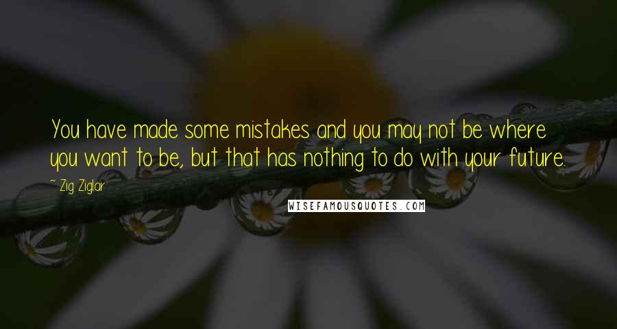 Zig Ziglar Quotes: You have made some mistakes and you may not be where you want to be, but that has nothing to do with your future.