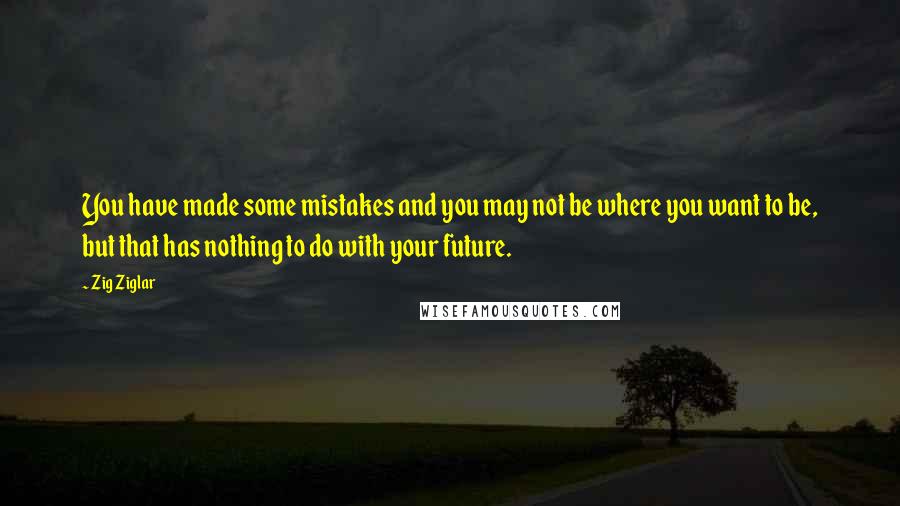 Zig Ziglar Quotes: You have made some mistakes and you may not be where you want to be, but that has nothing to do with your future.