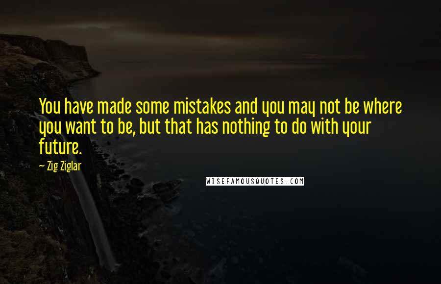 Zig Ziglar Quotes: You have made some mistakes and you may not be where you want to be, but that has nothing to do with your future.