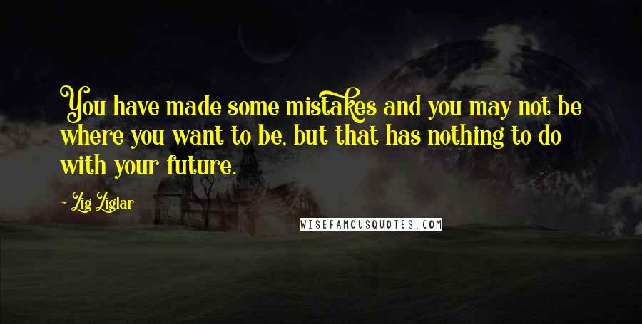 Zig Ziglar Quotes: You have made some mistakes and you may not be where you want to be, but that has nothing to do with your future.