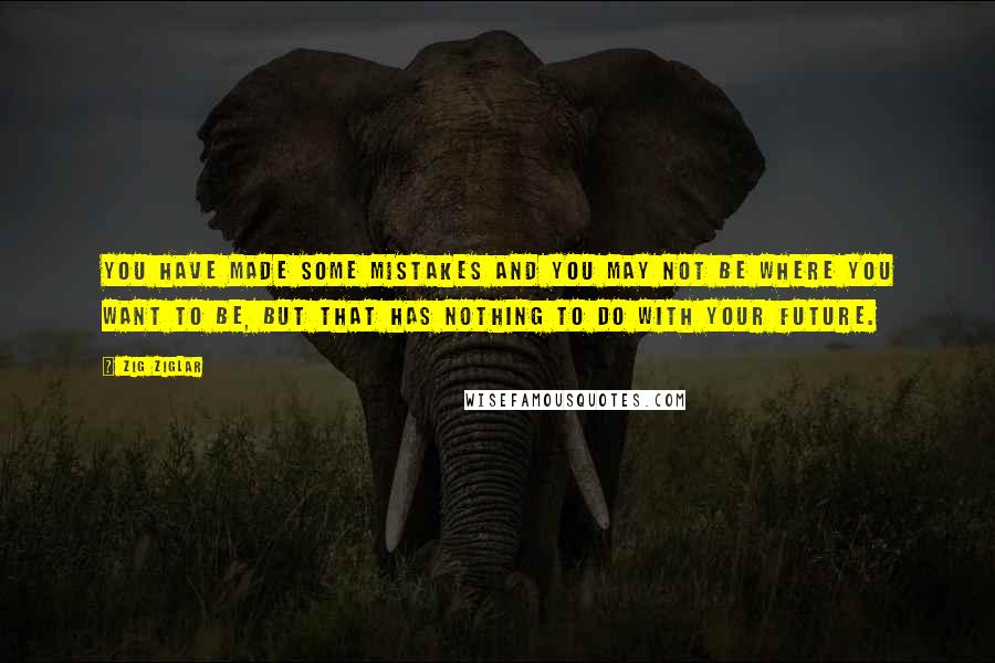 Zig Ziglar Quotes: You have made some mistakes and you may not be where you want to be, but that has nothing to do with your future.