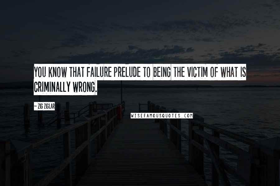 Zig Ziglar Quotes: You know that failure prelude to being the victim of what is criminally wrong.