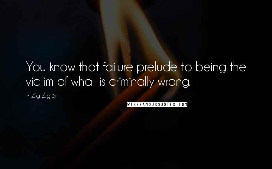 Zig Ziglar Quotes: You know that failure prelude to being the victim of what is criminally wrong.