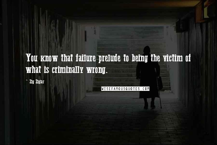 Zig Ziglar Quotes: You know that failure prelude to being the victim of what is criminally wrong.