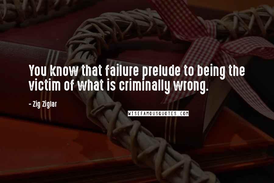 Zig Ziglar Quotes: You know that failure prelude to being the victim of what is criminally wrong.