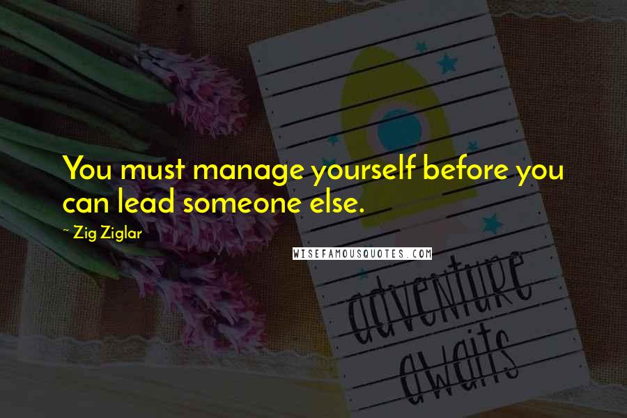 Zig Ziglar Quotes: You must manage yourself before you can lead someone else.