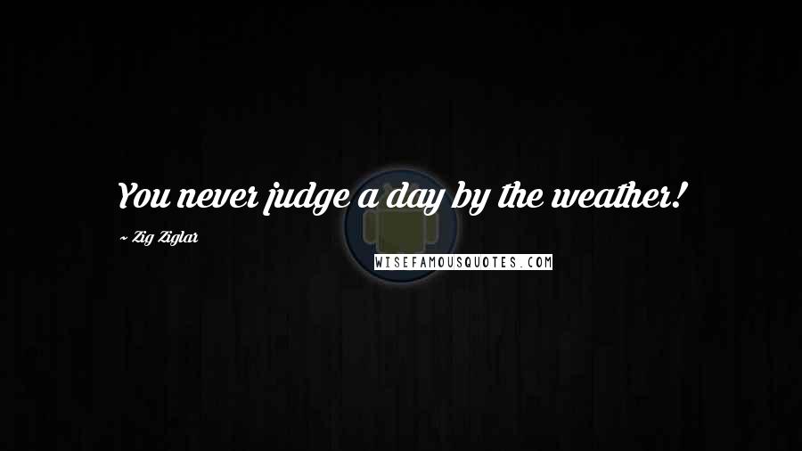 Zig Ziglar Quotes: You never judge a day by the weather!