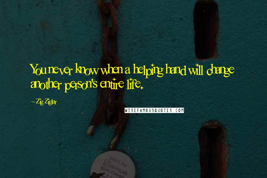 Zig Ziglar Quotes: You never know when a helping hand will change another person's entire life.