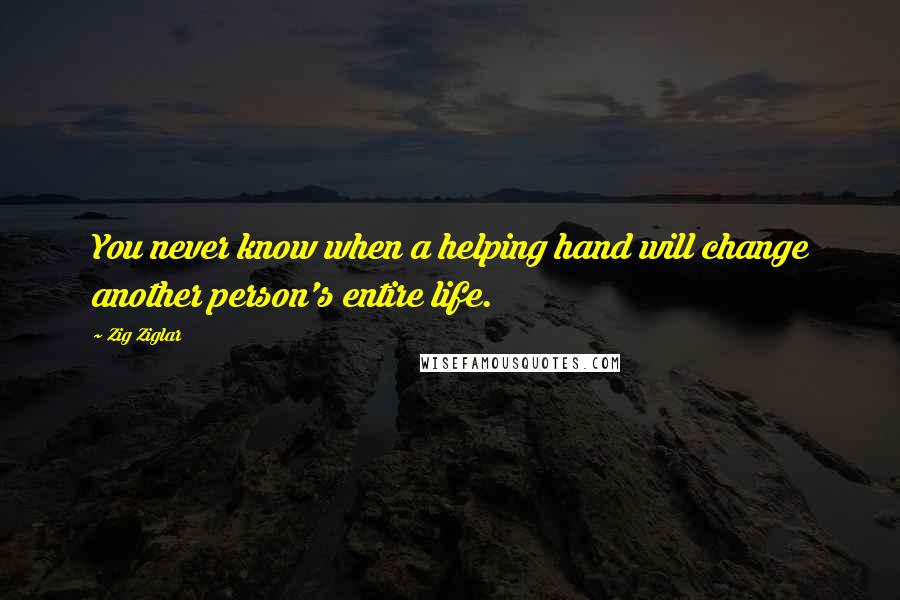 Zig Ziglar Quotes: You never know when a helping hand will change another person's entire life.