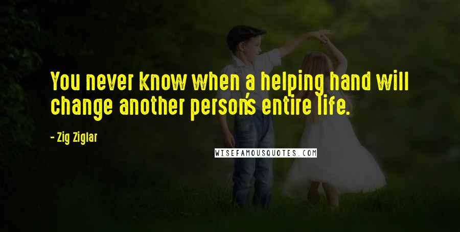 Zig Ziglar Quotes: You never know when a helping hand will change another person's entire life.