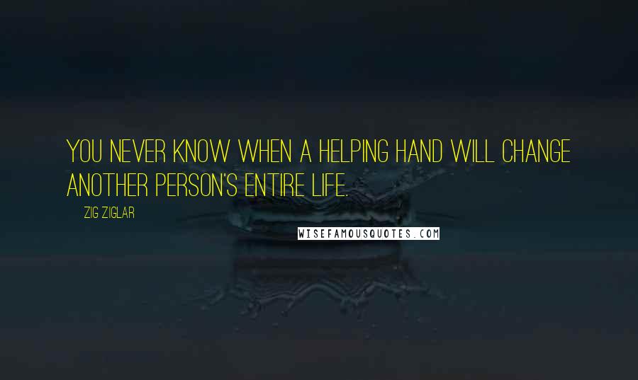 Zig Ziglar Quotes: You never know when a helping hand will change another person's entire life.