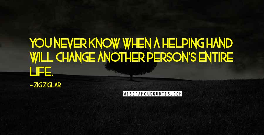 Zig Ziglar Quotes: You never know when a helping hand will change another person's entire life.