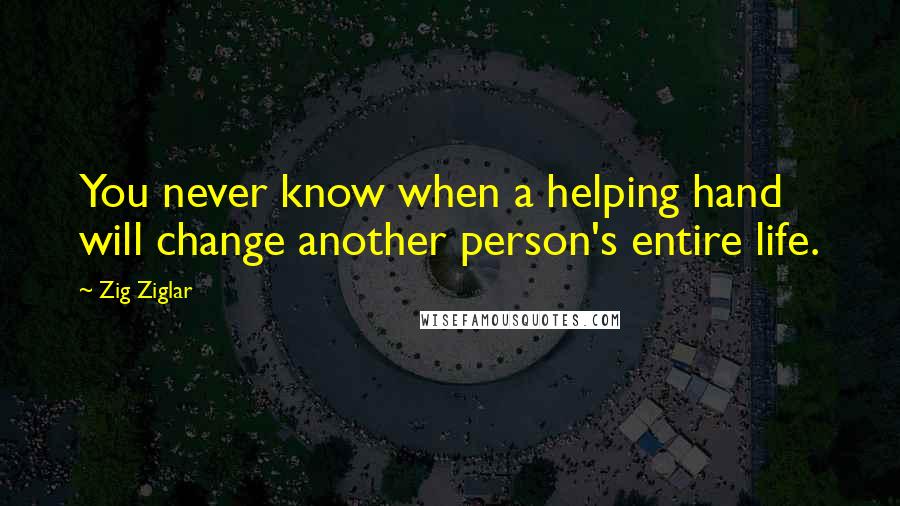Zig Ziglar Quotes: You never know when a helping hand will change another person's entire life.