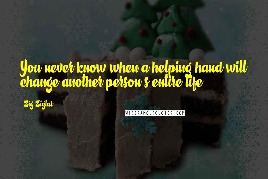 Zig Ziglar Quotes: You never know when a helping hand will change another person's entire life.