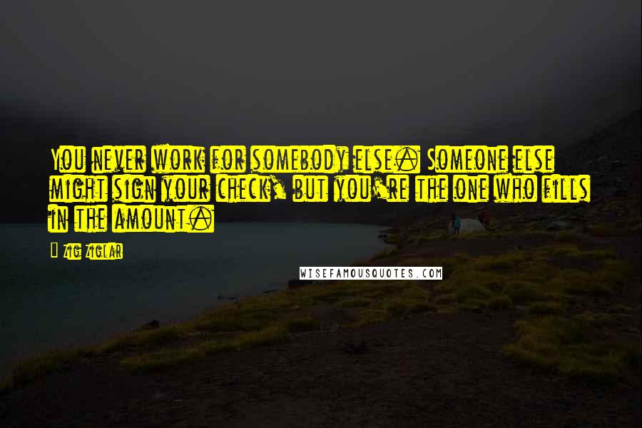 Zig Ziglar Quotes: You never work for somebody else. Someone else might sign your check, but you're the one who fills in the amount.