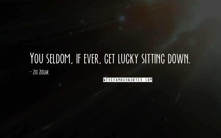 Zig Ziglar Quotes: You seldom, if ever, get lucky sitting down.