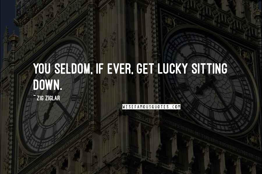 Zig Ziglar Quotes: You seldom, if ever, get lucky sitting down.
