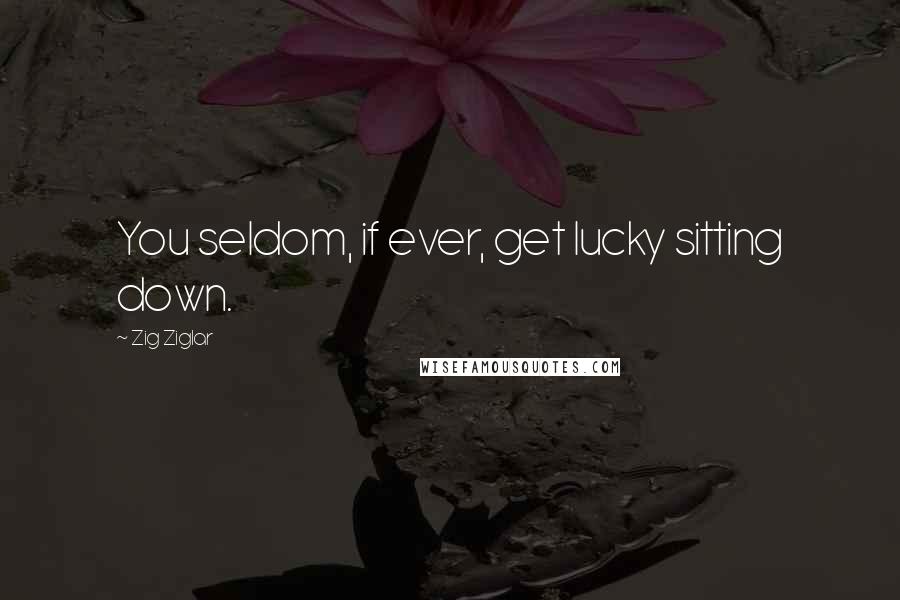 Zig Ziglar Quotes: You seldom, if ever, get lucky sitting down.
