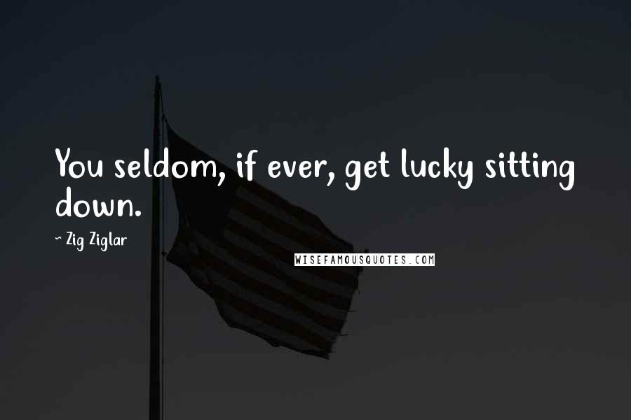 Zig Ziglar Quotes: You seldom, if ever, get lucky sitting down.