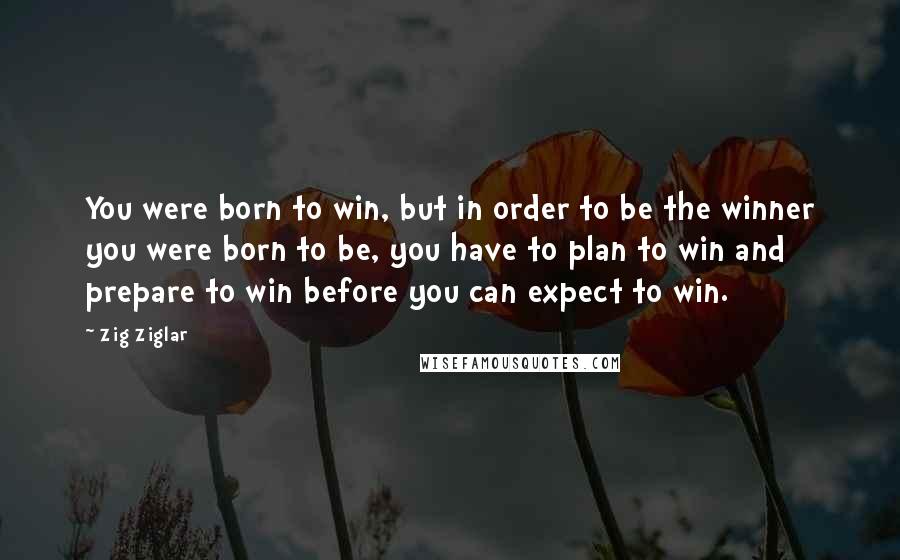 Zig Ziglar Quotes: You were born to win, but in order to be the winner you were born to be, you have to plan to win and prepare to win before you can expect to win.
