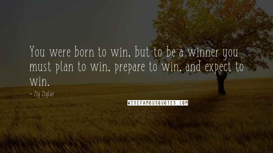 Zig Ziglar Quotes: You were born to win, but to be a winner you must plan to win, prepare to win, and expect to win.