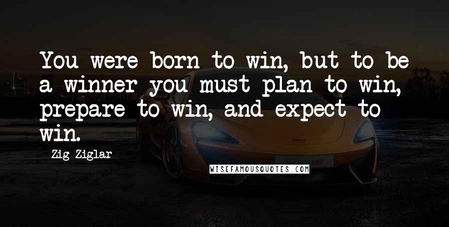 Zig Ziglar Quotes: You were born to win, but to be a winner you must plan to win, prepare to win, and expect to win.