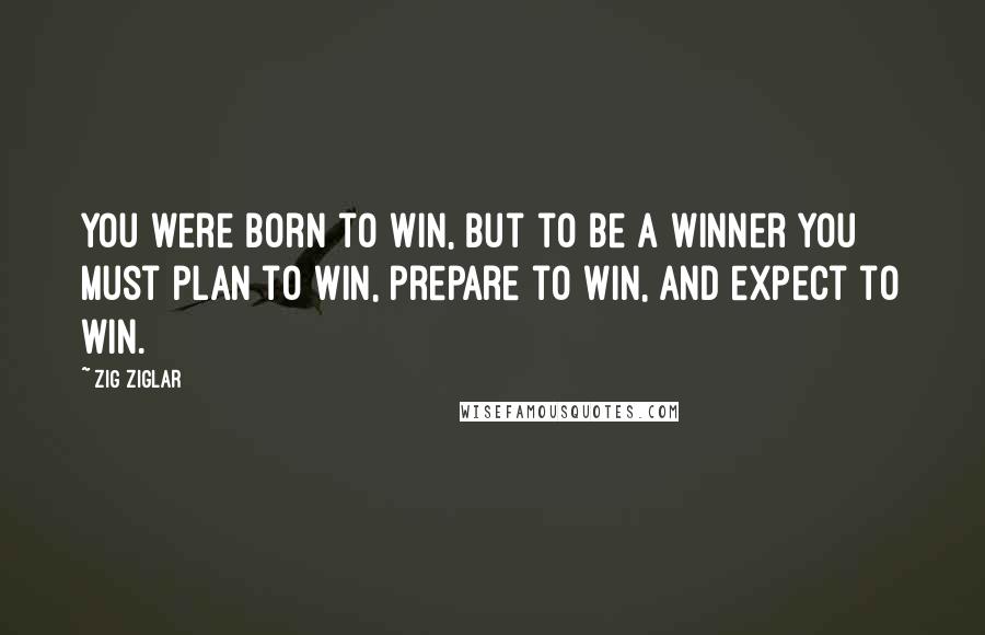 Zig Ziglar Quotes: You were born to win, but to be a winner you must plan to win, prepare to win, and expect to win.